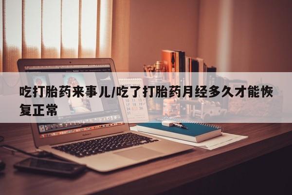 米非米索联系微信吃打胎药来事儿/吃了打胎药月经多久才能恢复正常