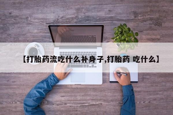 米非米索联系微信【打胎药流吃什么补身子,打胎药 吃什么】