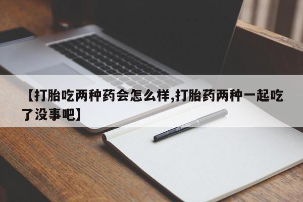 米非米索联系微信【打胎吃两种药会怎么样,打胎药两种一起吃了没事吧】