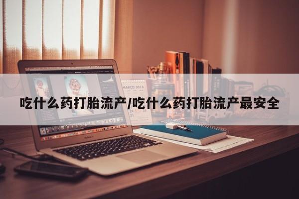 米非米索联系微信吃什么药打胎流产/吃什么药打胎流产最安全