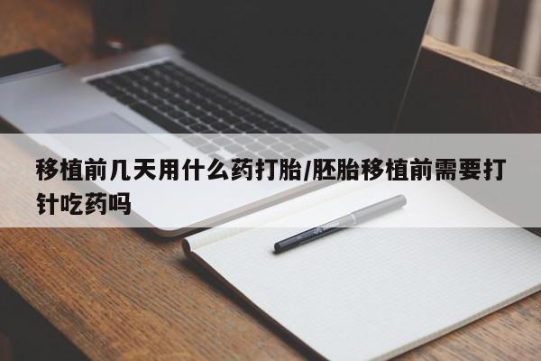 米非米索联系微信移植前几天用什么药打胎/胚胎移植前需要打针吃药吗