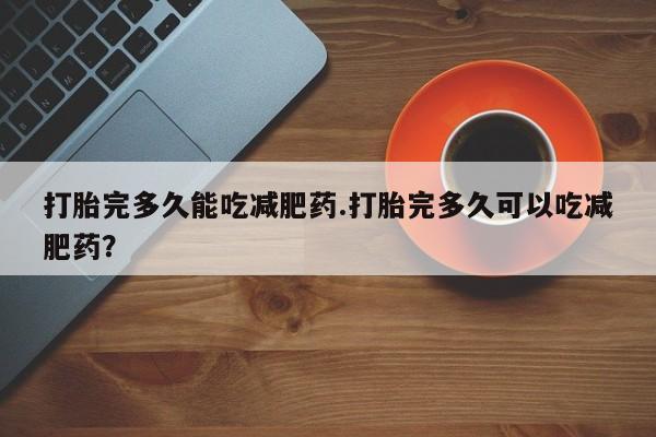 米非米索联系微信打胎完多久能吃减肥药.打胎完多久可以吃减肥药？