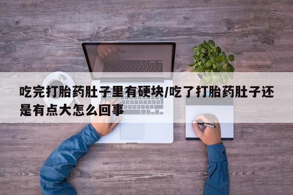 米非米索联系微信吃完打胎药肚子里有硬块/吃了打胎药肚子还是有点大怎么回事