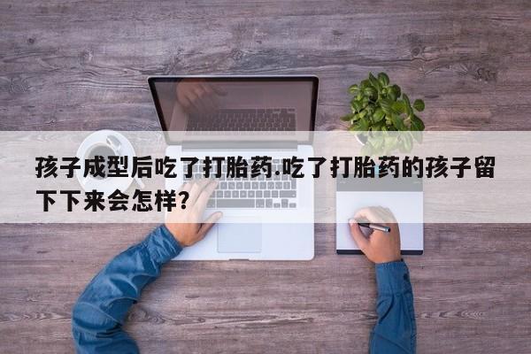 米非米索联系微信孩子成型后吃了打胎药.吃了打胎药的孩子留下下来会怎样？