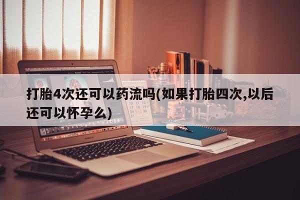 米非米索联系微信打胎4次还可以药流吗(如果打胎四次,以后还可以怀孕么)