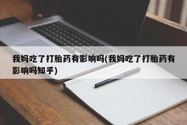 米非米索联系微信我妈吃了打胎药有影响吗(我妈吃了打胎药有影响吗知乎)
