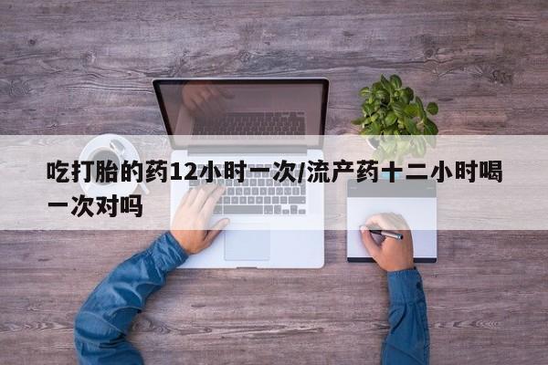 米非米索联系微信吃打胎的药12小时一次/流产药十二小时喝一次对吗
