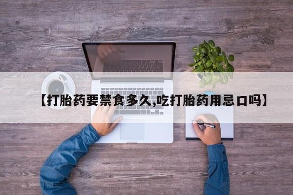 米非米索联系微信【打胎药要禁食多久,吃打胎药用忌口吗】