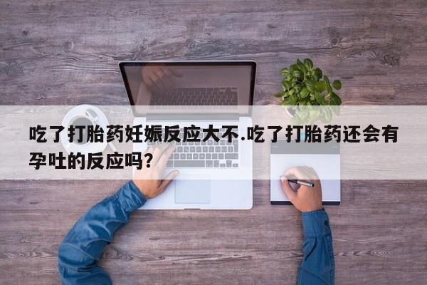 米非米索联系微信吃了打胎药妊娠反应大不.吃了打胎药还会有孕吐的反应吗？