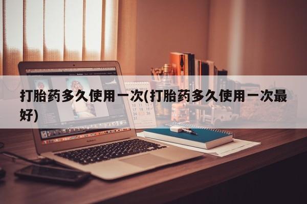 米非米索联系微信打胎药多久使用一次(打胎药多久使用一次最好)