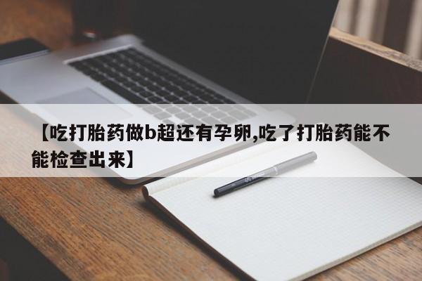 米非米索联系微信【吃打胎药做b超还有孕卵,吃了打胎药能不能检查出来】