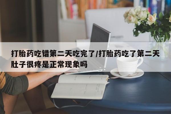 米非米索联系微信打胎药吃错第二天吃完了/打胎药吃了第二天肚子很疼是正常现象吗