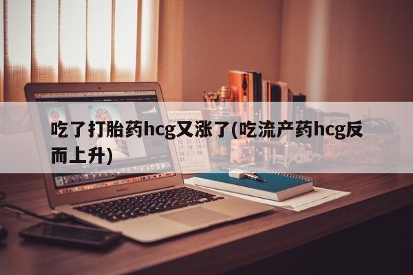 米非米索联系微信吃了打胎药hcg又涨了(吃流产药hcg反而上升)