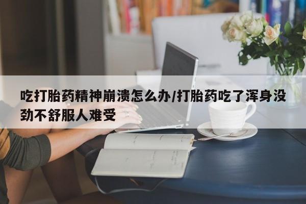 米非米索联系微信吃打胎药精神崩溃怎么办/打胎药吃了浑身没劲不舒服人难受