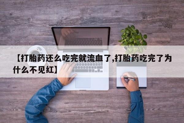 米非米索联系微信【打胎药还么吃完就流血了,打胎药吃完了为什么不见红】