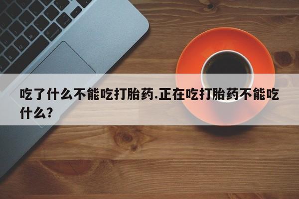 米非米索联系微信吃了什么不能吃打胎药.正在吃打胎药不能吃什么？