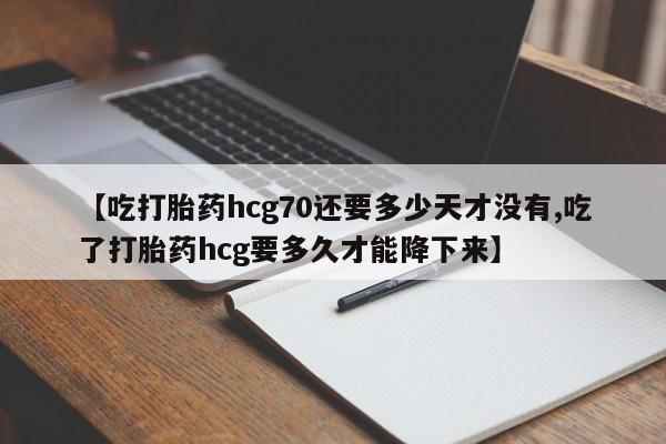米非米索联系微信【吃打胎药hcg70还要多少天才没有,吃了打胎药hcg要多久才能降下来】