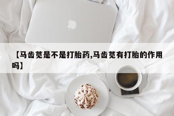 米非米索联系微信【马齿苋是不是打胎药,马齿苋有打胎的作用吗】