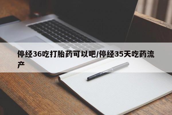 米非米索联系微信停经36吃打胎药可以吧/停经35天吃药流产