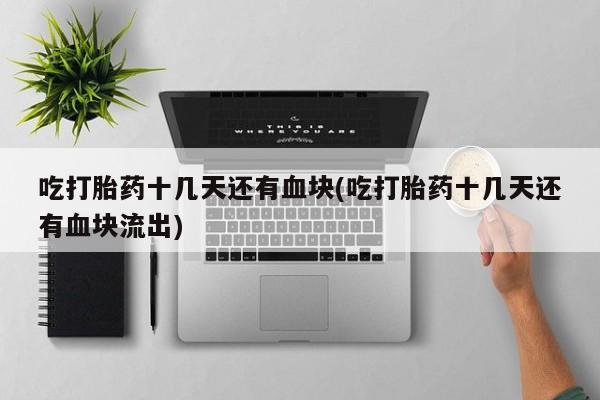米非米索联系微信吃打胎药十几天还有血块(吃打胎药十几天还有血块流出)