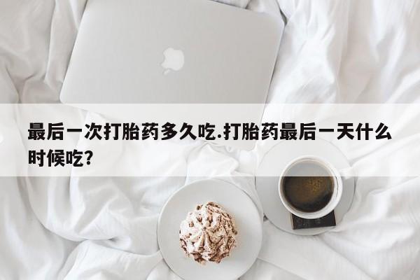 米非米索联系微信最后一次打胎药多久吃.打胎药最后一天什么时候吃？