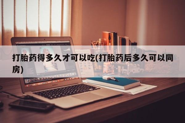 米非米索联系微信打胎药得多久才可以吃(打胎药后多久可以同房)