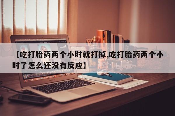 米非米索联系微信【吃打胎药两个小时就打掉,吃打胎药两个小时了怎么还没有反应】