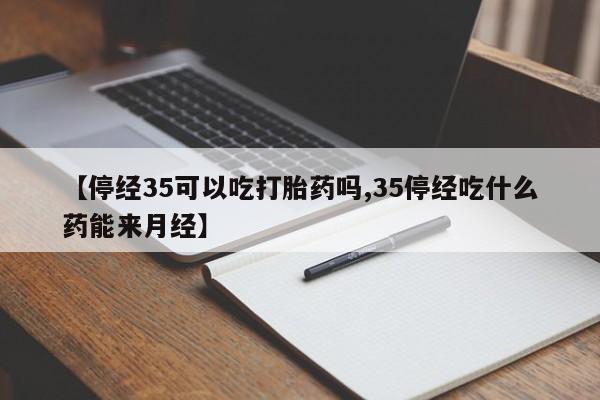 米非米索联系微信【停经35可以吃打胎药吗,35停经吃什么药能来月经】