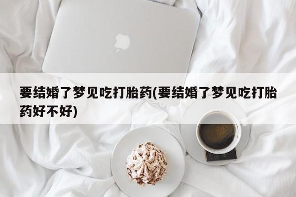 米非米索联系微信要结婚了梦见吃打胎药(要结婚了梦见吃打胎药好不好)