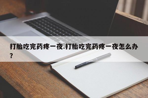 米非米索联系微信打胎吃完药疼一夜.打胎吃完药疼一夜怎么办？