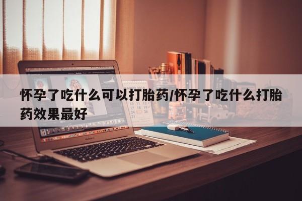 米非米索联系微信怀孕了吃什么可以打胎药/怀孕了吃什么打胎药效果最好
