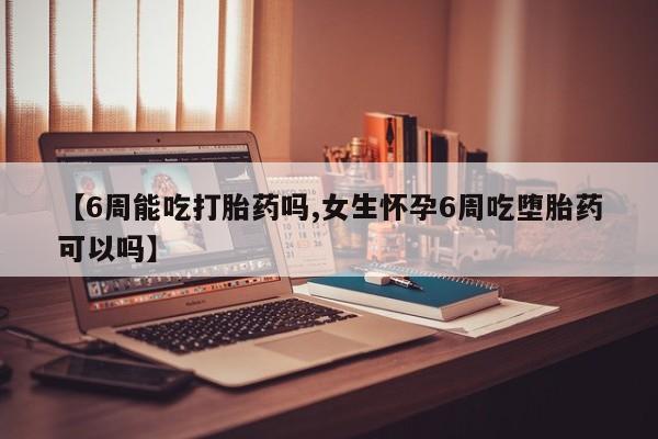 米非米索联系微信【6周能吃打胎药吗,女生怀孕6周吃堕胎药可以吗】