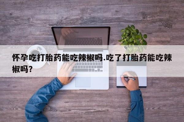 米非米索联系微信怀孕吃打胎药能吃辣椒吗.吃了打胎药能吃辣椒吗？