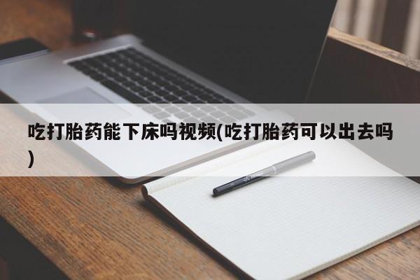 米非米索联系微信吃打胎药能下床吗视频(吃打胎药可以出去吗)