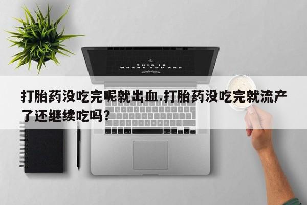 米非米索联系微信打胎药没吃完呢就出血.打胎药没吃完就流产了还继续吃吗？