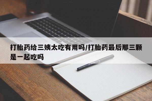 米非米索联系微信打胎药给三姨太吃有用吗/打胎药最后那三颗是一起吃吗