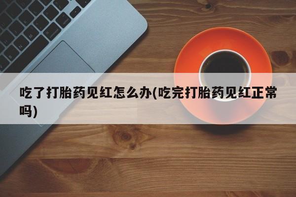 米非米索联系微信吃了打胎药见红怎么办(吃完打胎药见红正常吗)