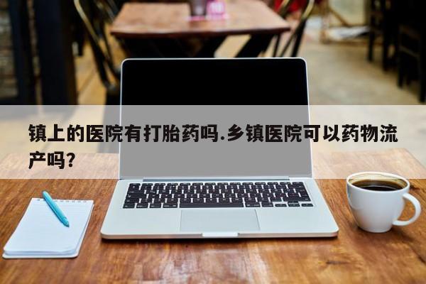 米非米索联系微信镇上的医院有打胎药吗.乡镇医院可以药物流产吗？