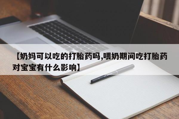 米非米索联系微信【奶妈可以吃的打胎药吗,喂奶期间吃打胎药对宝宝有什么影响】