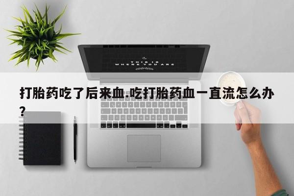 米非米索联系微信打胎药吃了后来血.吃打胎药血一直流怎么办？