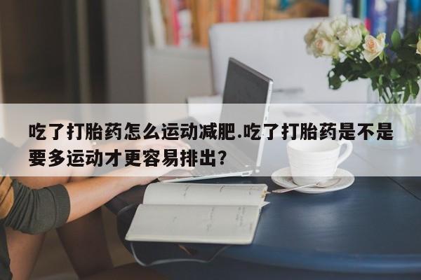 米非米索联系微信吃了打胎药怎么运动减肥.吃了打胎药是不是要多运动才更容易排出？