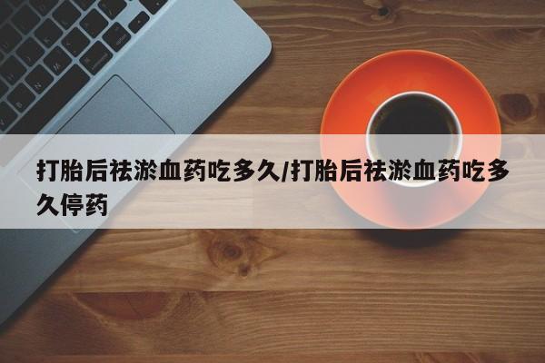 米非米索联系微信打胎后祛淤血药吃多久/打胎后祛淤血药吃多久停药