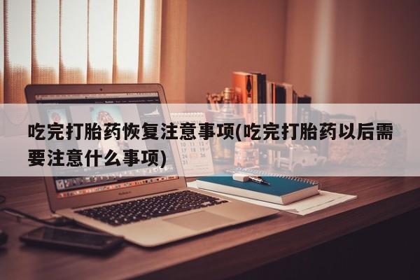 米非米索联系微信吃完打胎药恢复注意事项(吃完打胎药以后需要注意什么事项)