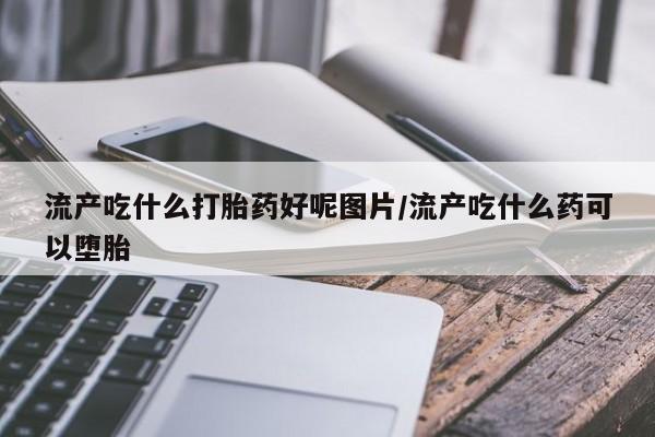 米非米索联系微信流产吃什么打胎药好呢图片/流产吃什么药可以堕胎