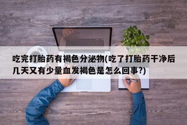米非米索联系微信吃完打胎药有褐色分泌物(吃了打胎药干净后几天又有少量血发褐色是怎么回事?)