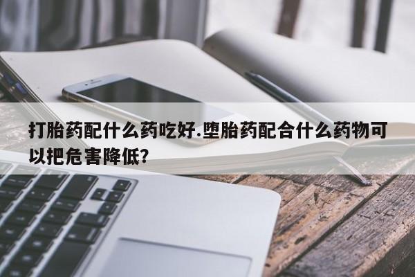 米非米索联系微信打胎药配什么药吃好.堕胎药配合什么药物可以把危害降低？