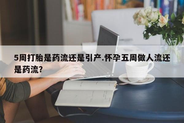 米非米索联系微信5周打胎是药流还是引产.怀孕五周做人流还是药流？