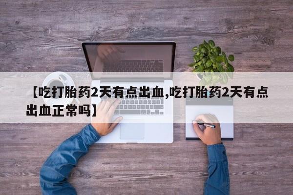米非米索联系微信【吃打胎药2天有点出血,吃打胎药2天有点出血正常吗】