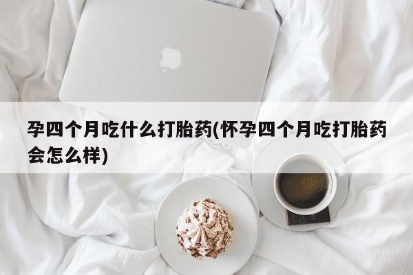 米非米索联系微信孕四个月吃什么打胎药(怀孕四个月吃打胎药会怎么样)