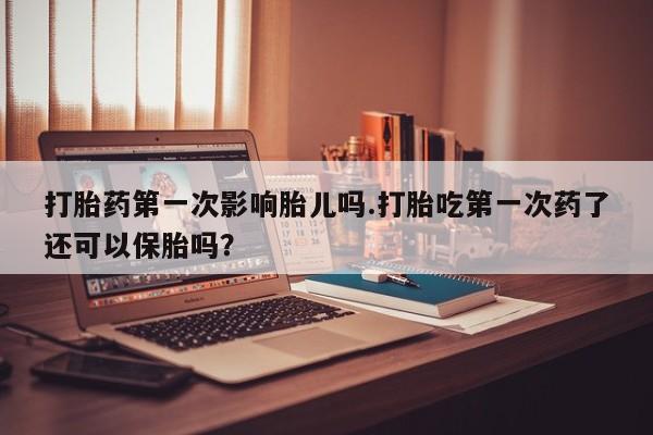 米非米索联系微信打胎药第一次影响胎儿吗.打胎吃第一次药了还可以保胎吗？